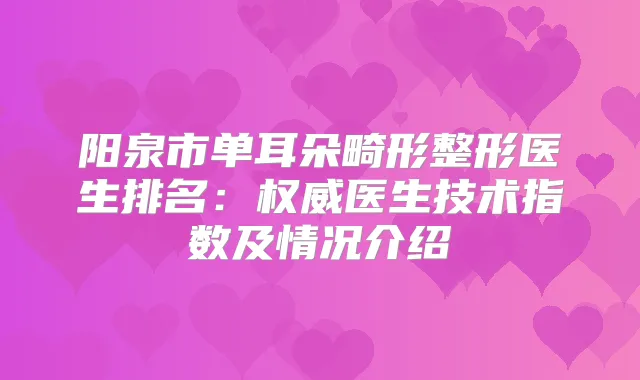 阳泉市单耳朵畸形整形医生排名:医生技术指数及情况介绍