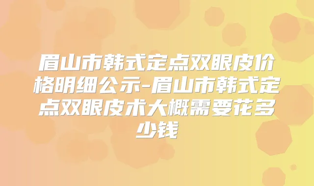 眉山市韩式定点双眼皮价格明细公示-眉山市韩式定点双眼皮术大概需要花多少钱