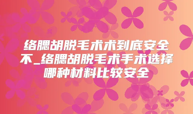 络腮胡脱毛术术到底安全不_络腮胡脱毛术手术选择哪种材料比较安全