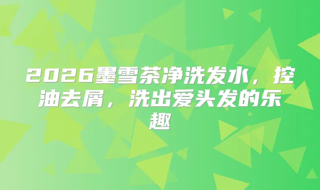 2026墨雪茶净洗发水，控油去屑，洗出爱头发的乐趣