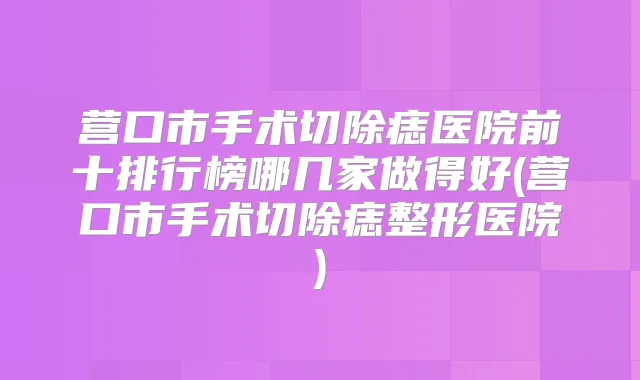 营口市手术切除痣医院前十排行榜哪几家做得好(营口市手术切除痣整形医院)