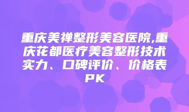 重庆美禅整形美容医院,重庆花都医疗美容整形技术实力、口碑评价、价格表PK