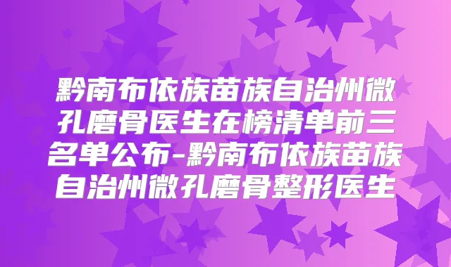 黔南布依族苗族自治州微孔磨骨医生在榜清单前三名单公布-黔南布依族苗族自治州微孔磨骨整形医生