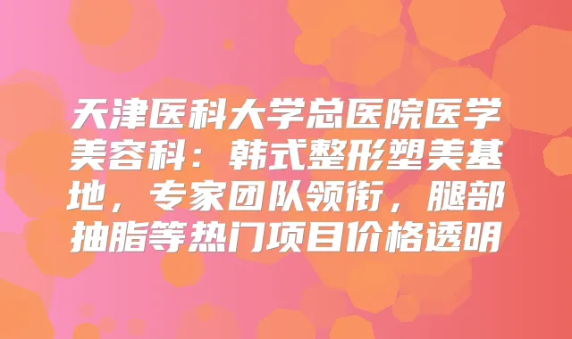 天津医科大学总医院医学美容科：韩式整形塑美基地，专家团队领衔，腿部抽脂等热门项目价格透明