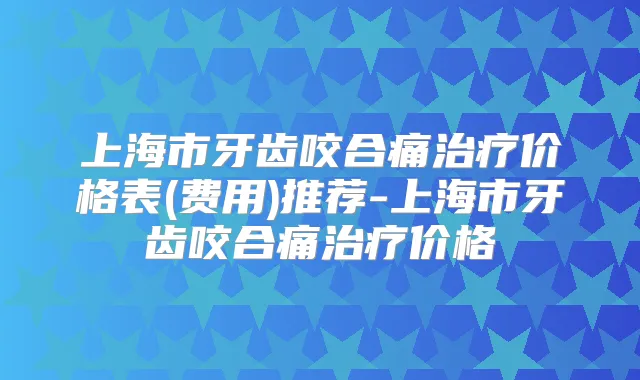 上海市牙齿咬合痛价格表(费用)推荐-上海市牙齿咬合痛价格