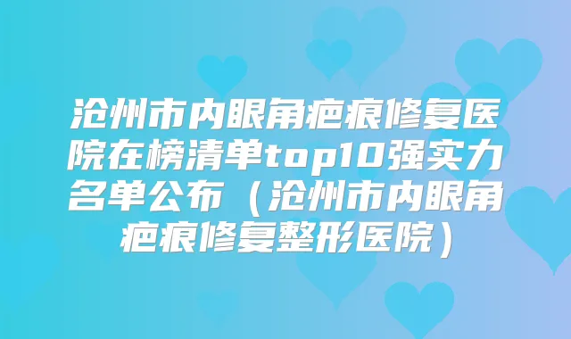 沧州市内眼角疤痕修复医院在榜清单top10强实力名单公布（沧州市内眼角疤痕修复整形医院）