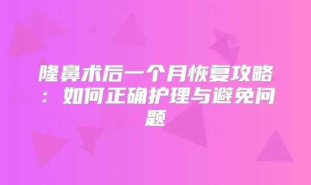 隆鼻术后一个月恢复攻略：如何正确护理与避免问题