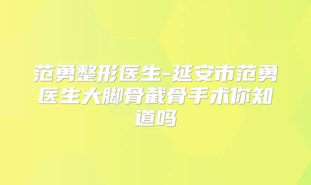 范勇整形医生-延安市范勇医生大脚骨截骨手术你知道吗
