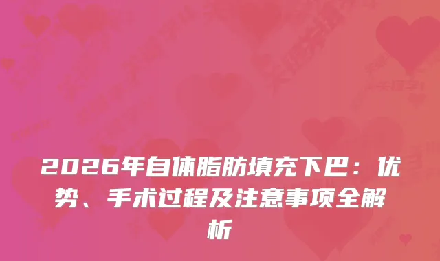 2026年自体脂肪填充下巴：优势、手术过程及注意事项全解析