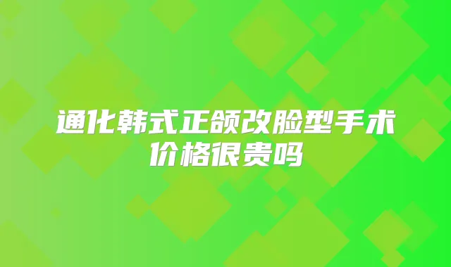 通化韩式正颌改脸型手术价格很贵吗