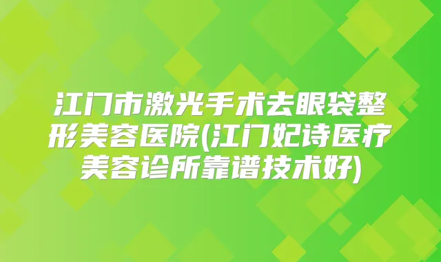 江门市激光手术去眼袋整形美容医院(江门妃诗医疗美容诊所靠谱技术好)