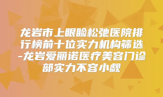 龙岩市上眼睑松弛医院排行榜前十位实力机构筛选-龙岩爱丽诺医疗美容门诊部实力不容小觑