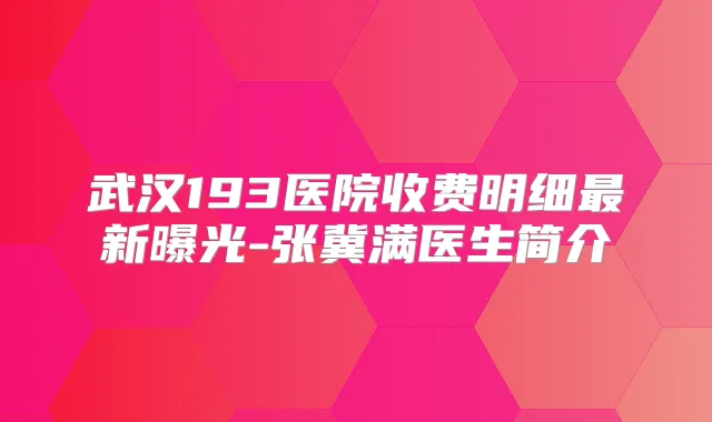 武汉193医院收费明细新曝光-张冀满医生简介