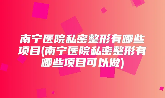 南宁医院私密整形有哪些项目(南宁医院私密整形有哪些项目可以做)