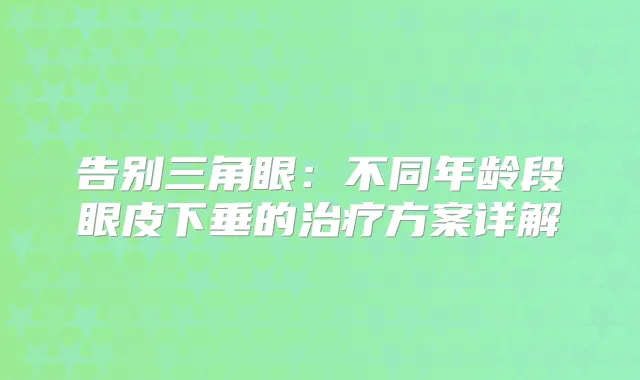 告别三角眼：不同年龄段眼皮下垂的方案详解