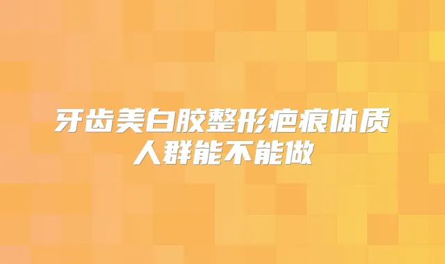 牙齿美白胶整形疤痕体质人群能不能做