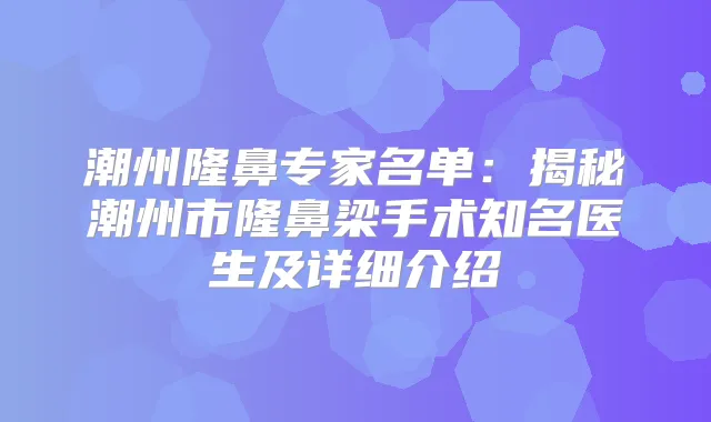 潮州隆鼻专家名单:揭秘潮州市隆鼻梁手术知名医生及详细介绍