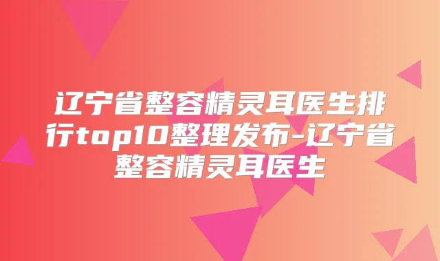 辽宁省整容医生排行top10整理发布-辽宁省整容医生