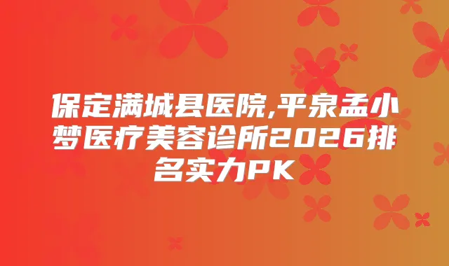 保定满城县医院,平泉孟小梦医疗美容诊所2026排名实力PK