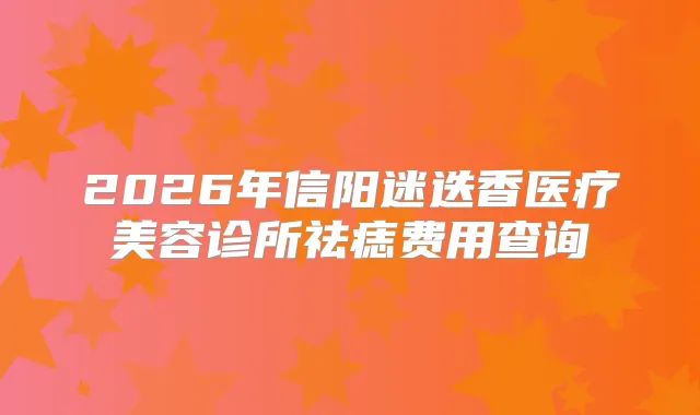 2026年信阳迷迭香医疗美容诊所祛痣费用查询