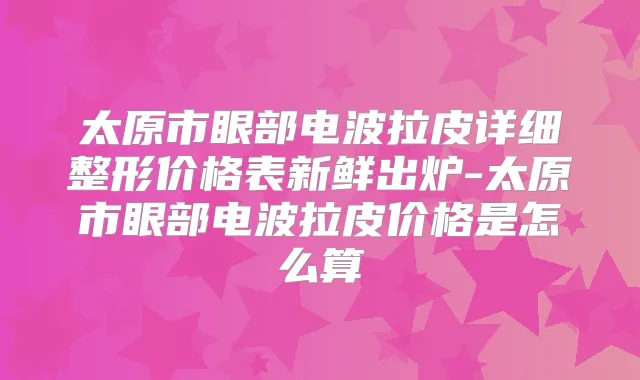 太原市眼部电波拉皮详细整形价格表新鲜出炉-太原市眼部电波拉皮价格是怎么算
