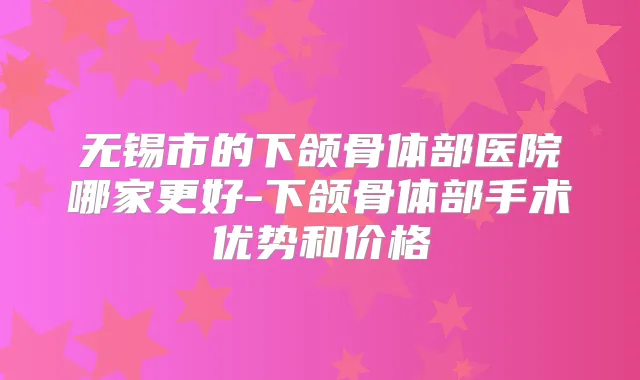 无锡市的下颌骨体部医院哪家更好-下颌骨体部手术优势和价格