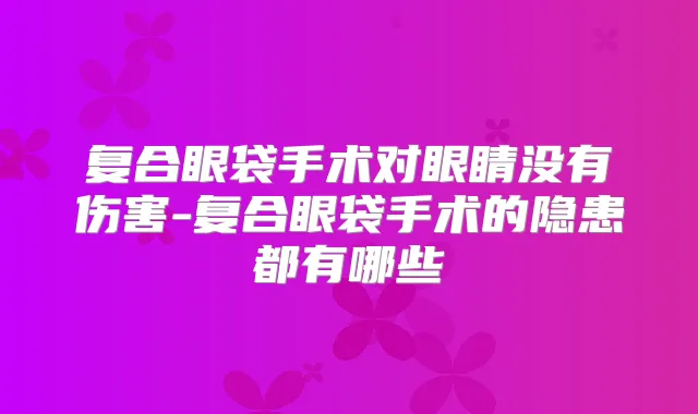 复合眼袋手术对眼睛没有伤害-复合眼袋手术的隐患都有哪些