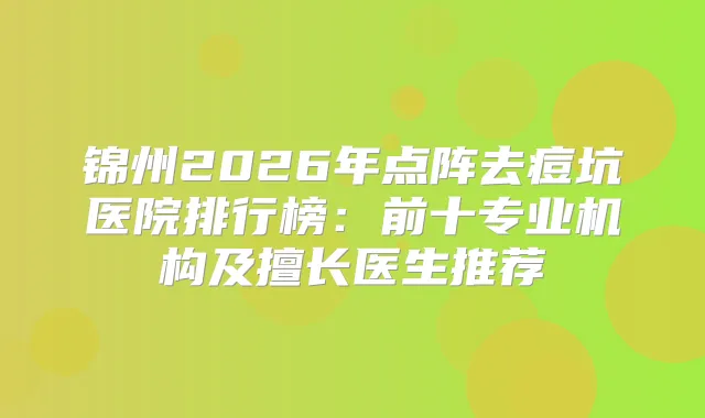 锦州2026年点阵去痘坑医院排行榜：前十专业机构及擅长医生推荐