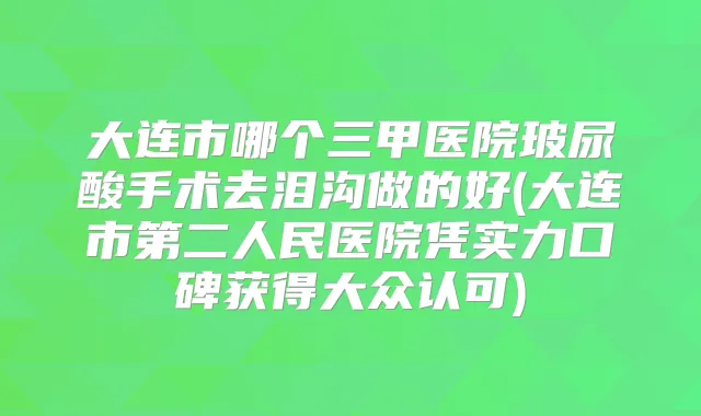 大连市哪个三甲医院玻尿酸手术去泪沟做的好(大连市第二人民医院凭实力口碑获得大众认可)