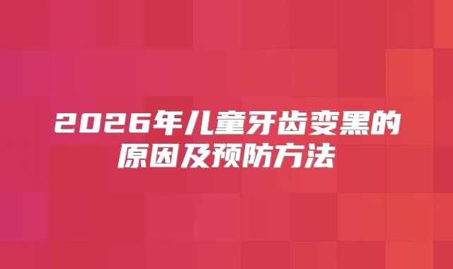 2026年儿童牙齿变黑的原因及预防方法