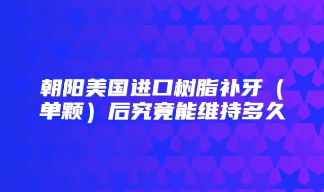 朝阳美国进口树脂补牙（单颗）后究竟能维持多久