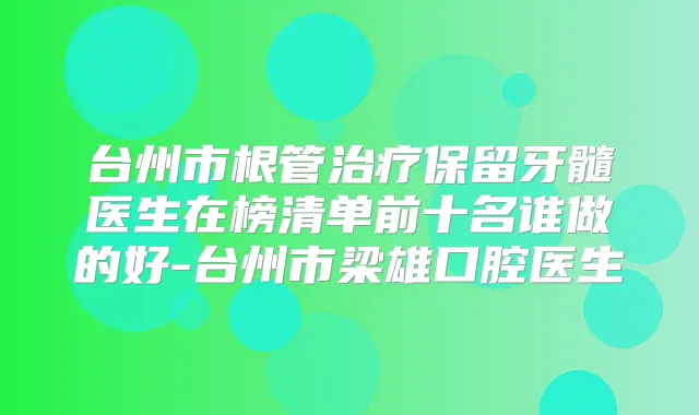 台州市根管保留牙髓医生在榜清单前十名谁做的好-台州市梁雄口腔医生