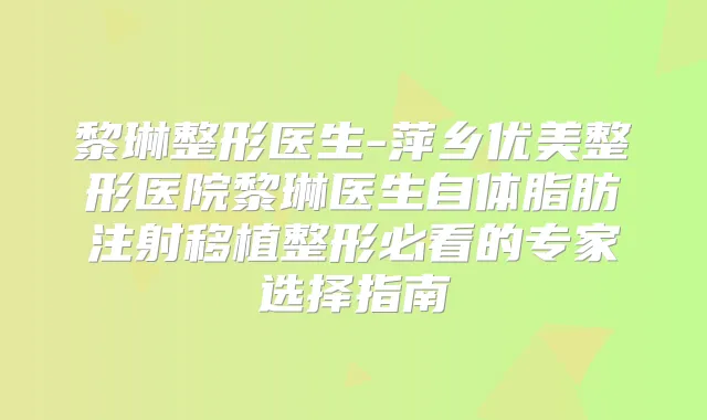 黎琳整形医生-萍乡优美整形医院黎琳医生自体脂肪注射移植整形必看的专家选择指南
