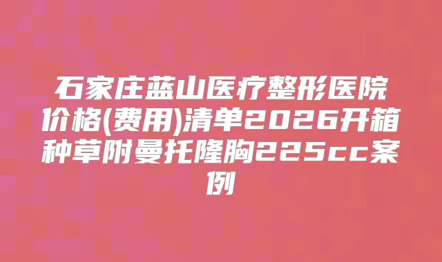 石家庄蓝山医疗整形医院价格(费用)清单2026开箱种草附曼托隆胸225cc案例