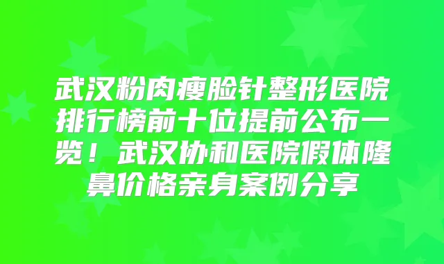 武汉粉肉瘦脸针整形医院排行榜前十位提前公布一览！武汉协和医院假体隆鼻价格亲身案例分享