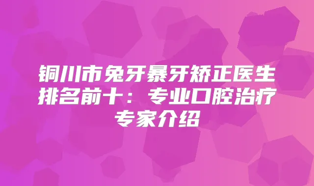 铜川市兔牙暴牙矫正医生排名前十：专业口腔专家介绍