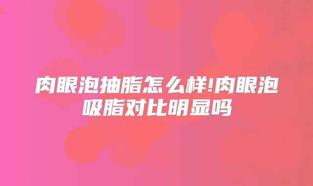 肉眼泡抽脂怎么样!肉眼泡吸脂对比明显吗