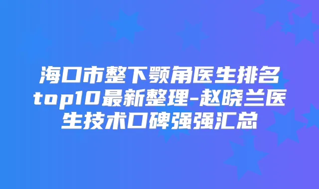 海口市整下颚角医生排名top10新整理-赵晓兰医生技术口碑强强汇总