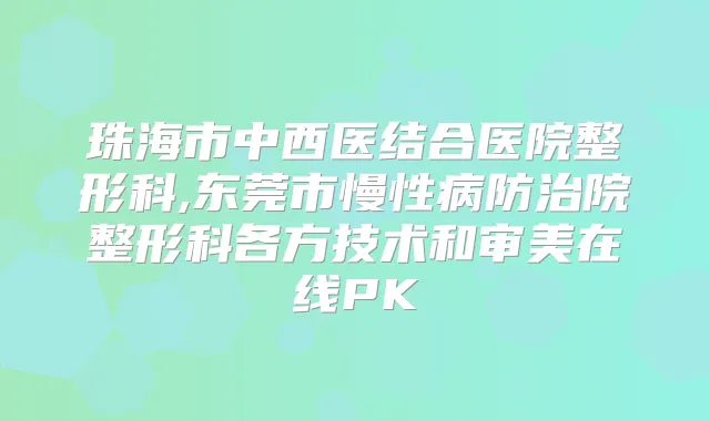 珠海市中西医结合医院整形科,东莞市慢性病防治院整形科各方技术和审美在线PK