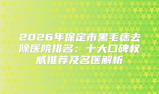 2026年保定市黑毛痣去除医院排名：十大口碑推荐及名医解析