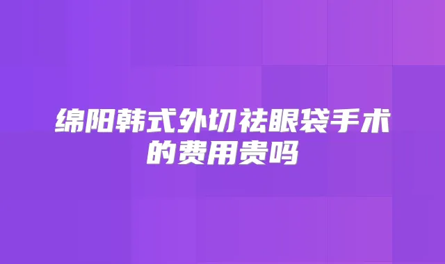 绵阳韩式外切祛眼袋手术的费用贵吗