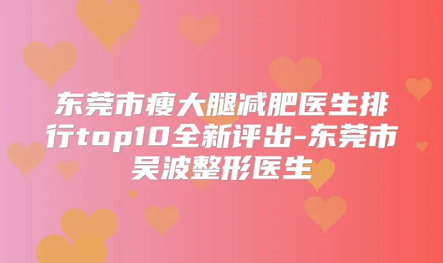 东莞市瘦大腿减肥医生排行top10全新评出-东莞市吴波整形医生