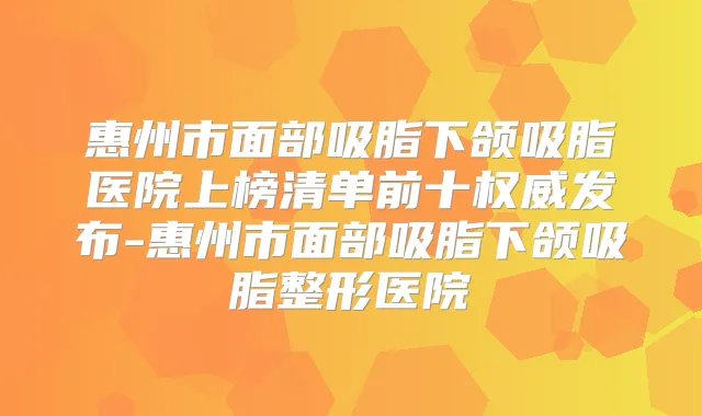 惠州市面部吸脂下颌吸脂医院上榜清单前十发布-惠州市面部吸脂下颌吸脂整形医院