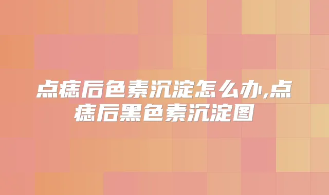 点痣后色素沉淀怎么办,点痣后黑色素沉淀图