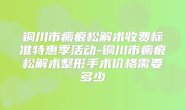 铜川市瘢痕松解术收费标准特惠季活动-铜川市瘢痕松解术整形手术价格需要多少