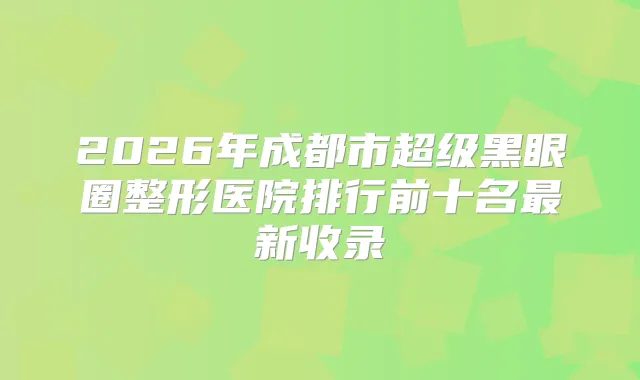 2026年成都市超级黑眼圈整形医院排行前十名新收录