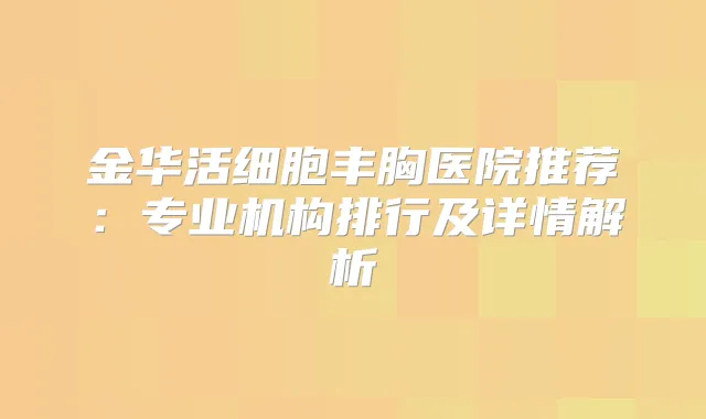 金华活细胞丰胸医院推荐：专业机构排行及详情解析