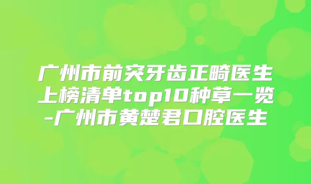 广州市前突牙齿正畸医生上榜清单top10种草一览-广州市黄楚君口腔医生
