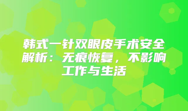 韩式一针双眼皮手术安全解析：无痕恢复，不影响工作与生活