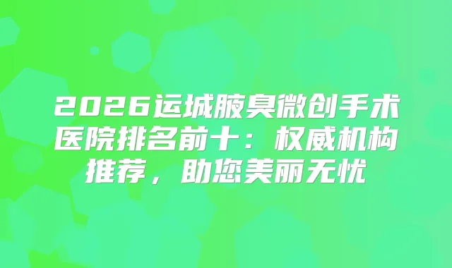 2026运城腋臭微创手术医院排名前十：机构推荐，助您美丽无忧